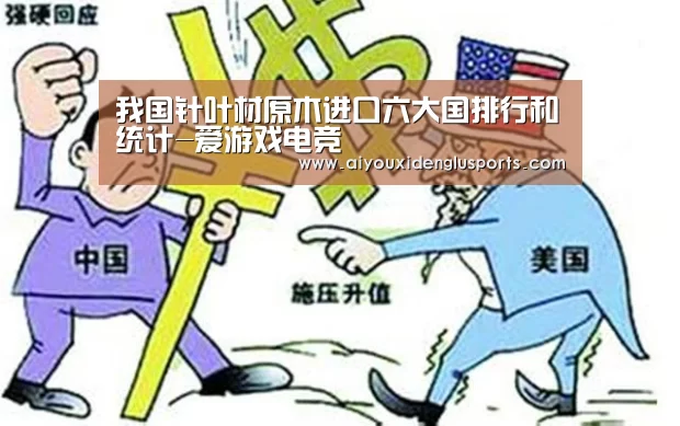 我国针叶材原木进口六大国排行和统计-爱游戏电竞(图2) 爱游戏APP