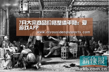 7月大宗商品价格整体平稳:爱游戏APP(图1) 爱游戏登录