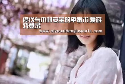 停伐与木材安全的平衡术|爱游戏登录(图3) 爱游戏APP
